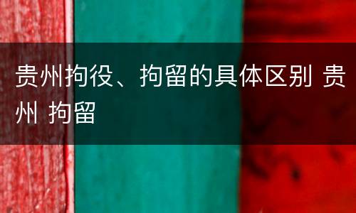 贵州拘役、拘留的具体区别 贵州 拘留