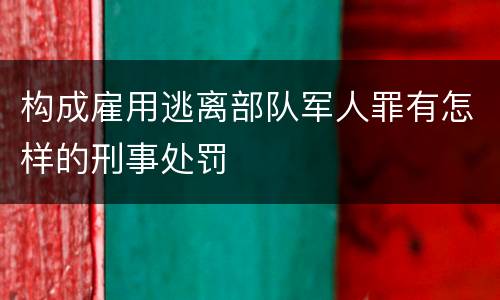 构成雇用逃离部队军人罪有怎样的刑事处罚