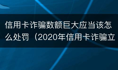 信用卡诈骗数额巨大应当该怎么处罚（2020年信用卡诈骗立案标准是多少）