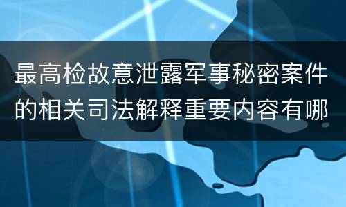 最高检故意泄露军事秘密案件的相关司法解释重要内容有哪些