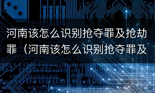 河南该怎么识别抢夺罪及抢劫罪（河南该怎么识别抢夺罪及抢劫罪呢）