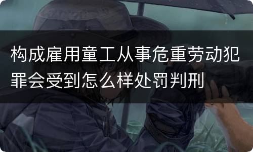 构成雇用童工从事危重劳动犯罪会受到怎么样处罚判刑