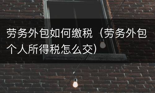 劳务外包如何缴税（劳务外包个人所得税怎么交）