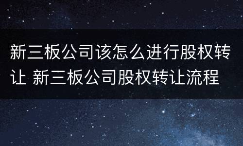 新三板公司该怎么进行股权转让 新三板公司股权转让流程