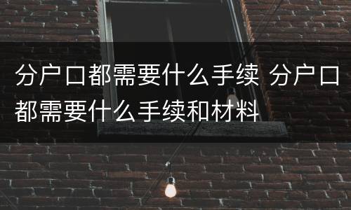 分户口都需要什么手续 分户口都需要什么手续和材料