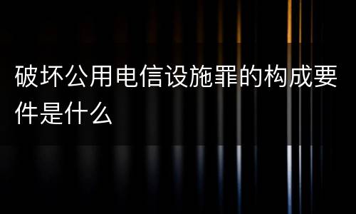 破坏公用电信设施罪的构成要件是什么