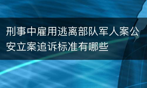 刑事中雇用逃离部队军人案公安立案追诉标准有哪些