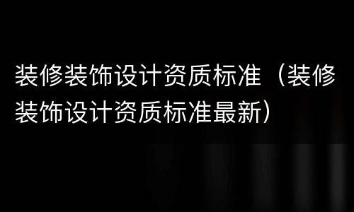 装修装饰设计资质标准（装修装饰设计资质标准最新）