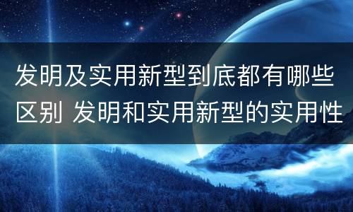 发明及实用新型到底都有哪些区别 发明和实用新型的实用性包括