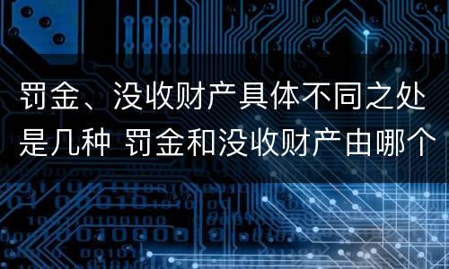 罚金、没收财产具体不同之处是几种 罚金和没收财产由哪个机关执行