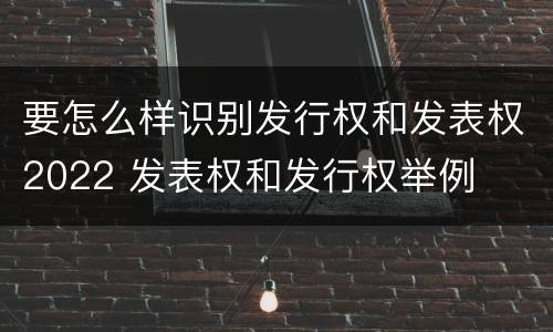 要怎么样识别发行权和发表权2022 发表权和发行权举例