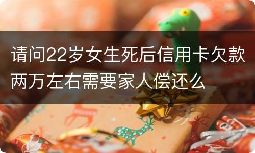 请问22岁女生死后信用卡欠款两万左右需要家人偿还么