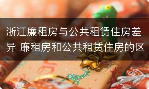 浙江廉租房与公共租赁住房差异 廉租房和公共租赁住房的区别