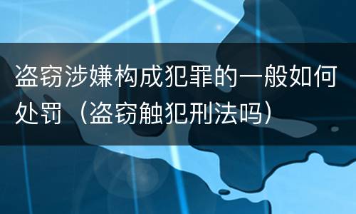 盗窃涉嫌构成犯罪的一般如何处罚（盗窃触犯刑法吗）