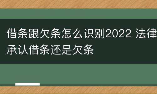 借条跟欠条怎么识别2022 法律承认借条还是欠条