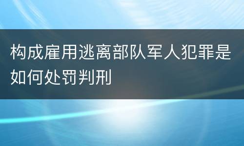 构成雇用逃离部队军人犯罪是如何处罚判刑