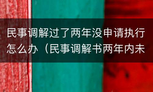 民事调解过了两年没申请执行怎么办（民事调解书两年内未能执行怎么办）