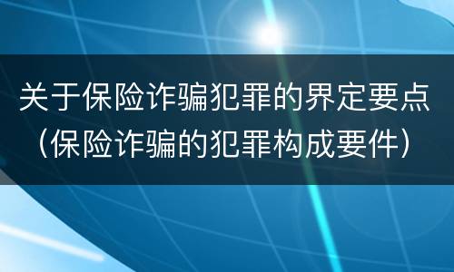 关于保险诈骗犯罪的界定要点（保险诈骗的犯罪构成要件）