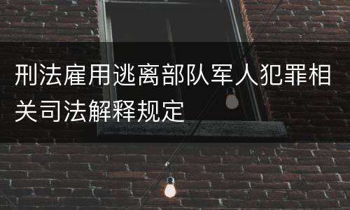 刑法雇用逃离部队军人犯罪相关司法解释规定