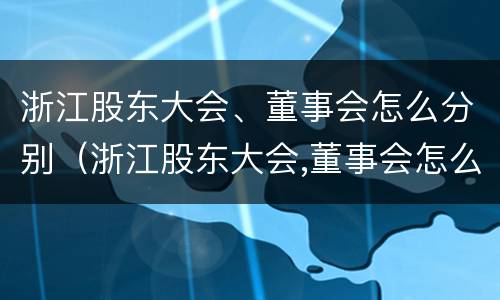 浙江股东大会、董事会怎么分别（浙江股东大会,董事会怎么分别召开）