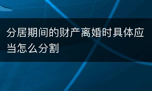 分居期间的财产离婚时具体应当怎么分割