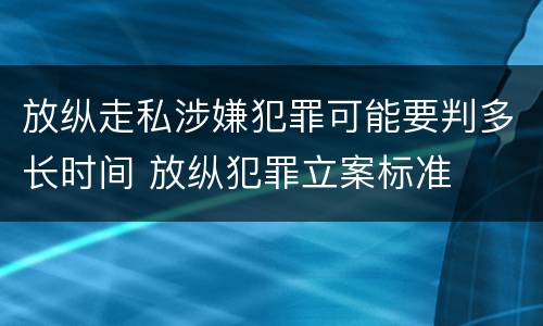 放纵走私涉嫌犯罪可能要判多长时间 放纵犯罪立案标准