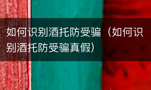 如何识别酒托防受骗（如何识别酒托防受骗真假）