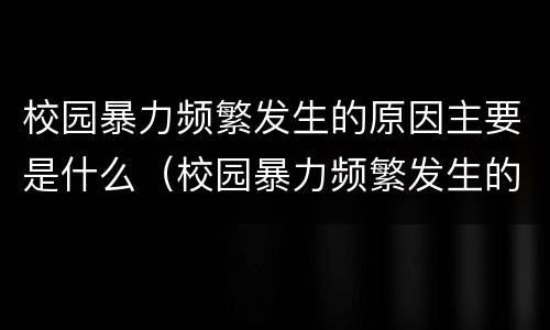 校园暴力频繁发生的原因主要是什么（校园暴力频繁发生的原因主要是什么引起的）