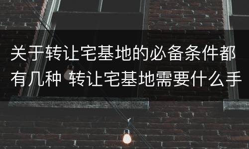 关于转让宅基地的必备条件都有几种 转让宅基地需要什么手续