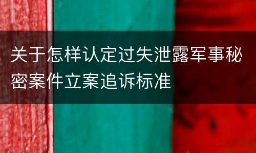 关于怎样认定过失泄露军事秘密案件立案追诉标准