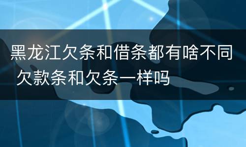 黑龙江欠条和借条都有啥不同 欠款条和欠条一样吗