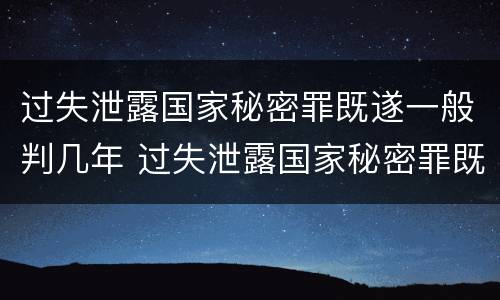 过失泄露国家秘密罪既遂一般判几年 过失泄露国家秘密罪既遂一般判几年