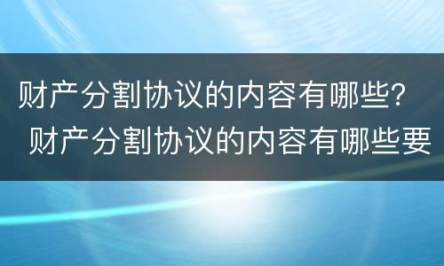 财产分割协议的内容有哪些？ 财产分割协议的内容有哪些要求