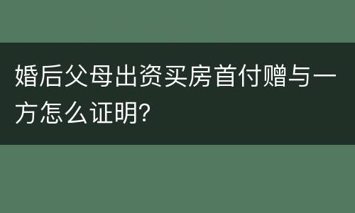 婚后父母出资买房首付赠与一方怎么证明？