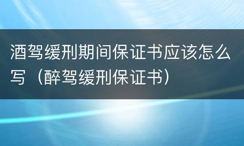 酒驾缓刑期间保证书应该怎么写（醉驾缓刑保证书）