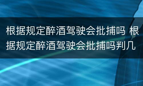 根据规定醉酒驾驶会批捕吗 根据规定醉酒驾驶会批捕吗判几年