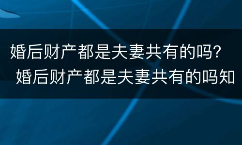 婚后财产都是夫妻共有的吗？ 婚后财产都是夫妻共有的吗知乎