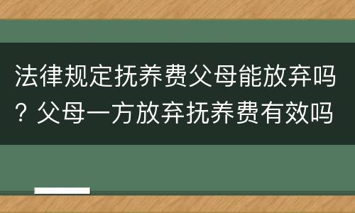 法律规定抚养费父母能放弃吗? 父母一方放弃抚养费有效吗