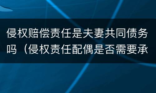 侵权赔偿责任是夫妻共同债务吗（侵权责任配偶是否需要承担）