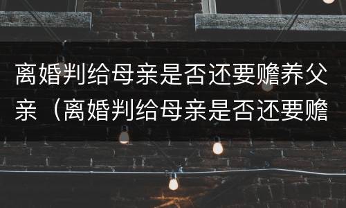 离婚判给母亲是否还要赡养父亲（离婚判给母亲是否还要赡养父亲呢）