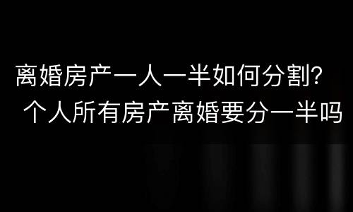 离婚房产一人一半如何分割？ 个人所有房产离婚要分一半吗