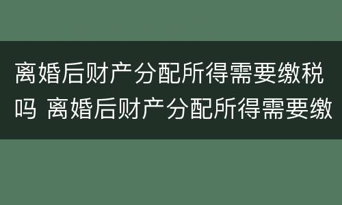 离婚后财产分配所得需要缴税吗 离婚后财产分配所得需要缴税吗怎么交