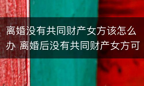 离婚没有共同财产女方该怎么办 离婚后没有共同财产女方可以要误工费吗