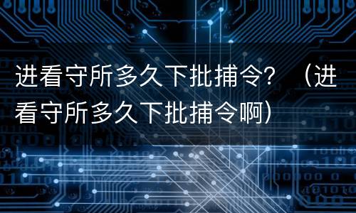 进看守所多久下批捕令？（进看守所多久下批捕令啊）