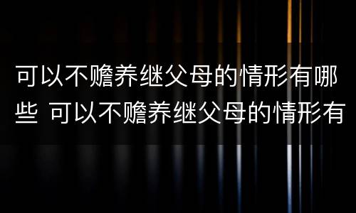 可以不赡养继父母的情形有哪些 可以不赡养继父母的情形有哪些方面